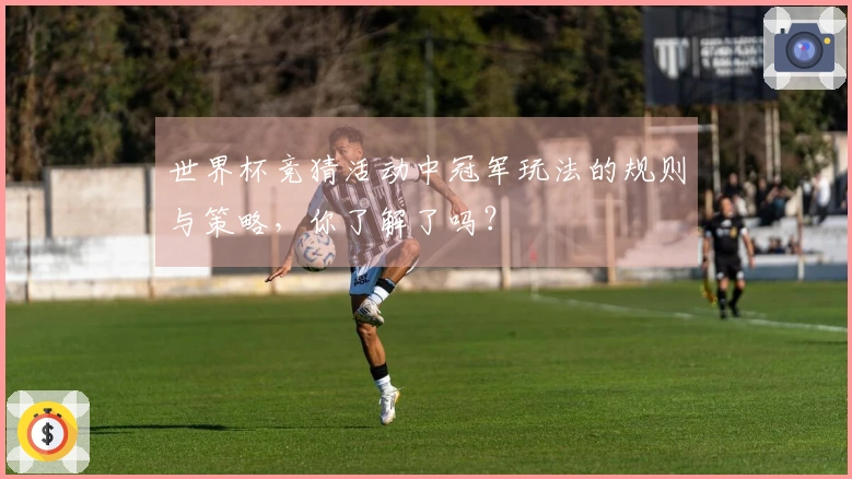 世界杯竞猜活动中冠军玩法的规则与策略，你了解了吗？