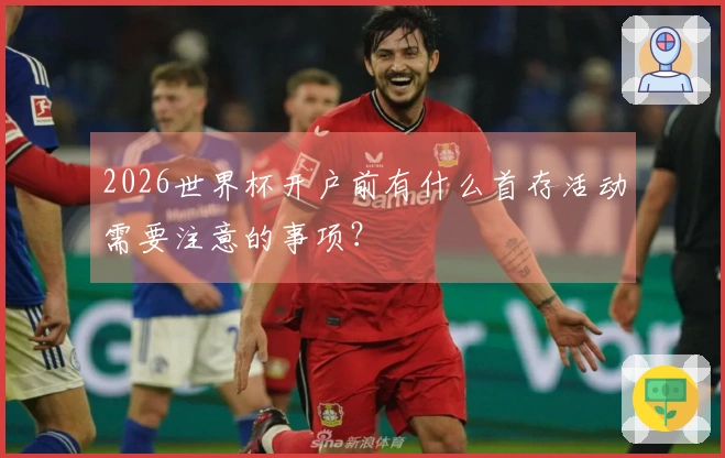 2026世界杯开户前有什么首存活动需要注意的事项？