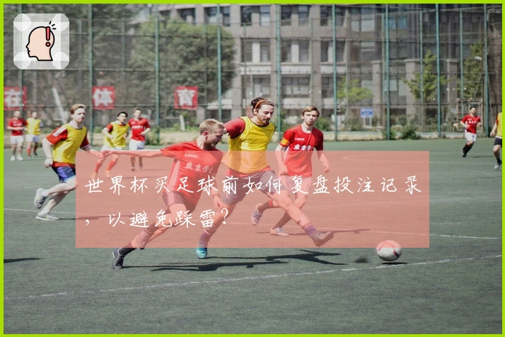 世界杯买足球前如何复盘投注记录，以避免踩雷？