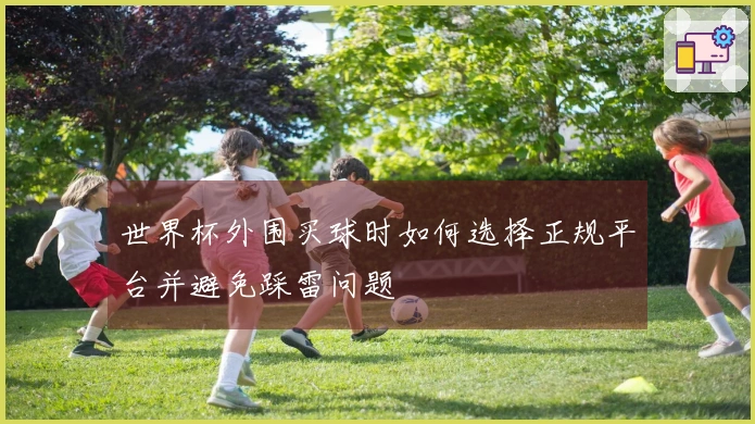世界杯外围买球时如何选择正规平台并避免踩雷问题